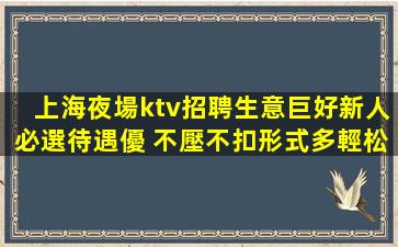 上海夜場ktv招聘生意巨好新人必選待遇優 不壓不扣形式多輕松